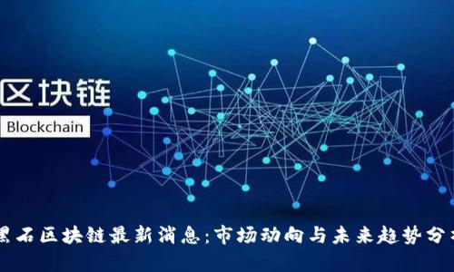 黑石区块链最新消息：市场动向与未来趋势分析