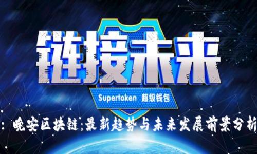 : 晚安区块链：最新趋势与未来发展前景分析